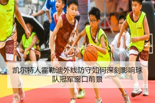 凯尔特人霍勒迪外线防守如何深刻影响球队冠军窗口前景