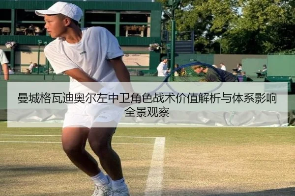 曼城格瓦迪奥尔左中卫角色战术价值解析与体系影响全景观察