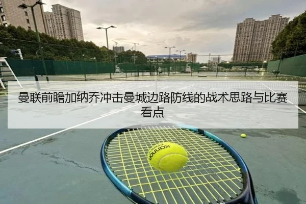 曼联前瞻加纳乔冲击曼城边路防线的战术思路与比赛看点